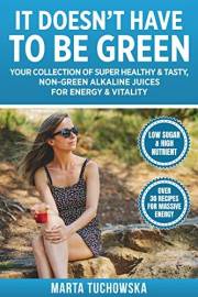 It Doesn't Have to Be Green: Your Collection of Super Healthy, Tasty, Non-Green Alkaline Juices for Energy and Vitality (Juic