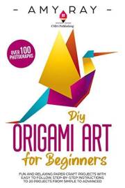 DIY Origami Art for Beginners : Fun and Relaxing Paper Craft Projects with Easy to Follow, Step-by-Step Instructions to 20 Pr
