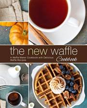 The New Waffle Cookbook: A Waffle Maker Cookbook with Delicious Waffle Recipes (2nd Edition)