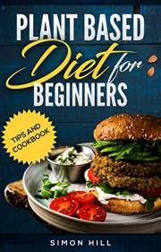 Plant based diet for beginners: Tips and cookbook, over 100 recipes, insights on benefits and why start NOW!