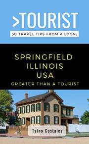GREATER THAN A TOURIST- SPRINGFIELD ILLINOIS USA: 50 Travel Tips from a Local: SPRINGFIELD ILLINOIS USA Travel Guide, Food, C