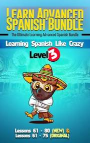 Learn Advanced Spanish Bundle - Learning Spanish Like Crazy Level 3 : Lessons 61 to 80 (NEW Version) & Lessons 61 to 75 (Orig