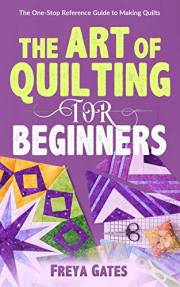 The Art of Quilting for Beginners: The One-Stop Reference Guide to Making Quilts (Crocheting Books for Beginners Book 2)