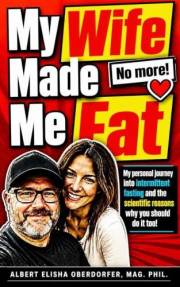 My Wife Made Me Fat: My personal journey into intermittent fasting and the scientific reasons why you should do it too!