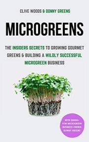 Microgreens: The Insiders Secrets To Growing Gourmet Greens & Building A Wildly Successful Microgreen Business (Indoor Garden