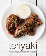 Teriyaki: Discover A Japanese Sauce that Change Your Cooking: A Teriyaki Cookbook with Delicious Teriyaki Recipes (2nd Editio