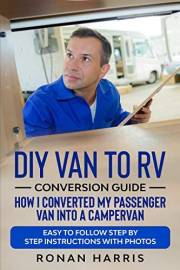 DIY Van to RV Conversion Guide - How I Converted My Passenger Van into A Campervan: Easy to Follow Step by Step Instructions