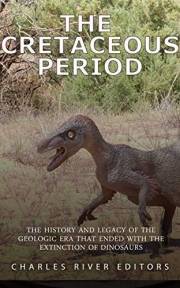 The Cretaceous Period: The History and Legacy of the Geologic Era that Ended with the Extinction of Dinosaurs