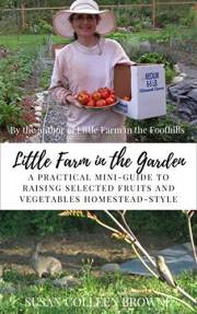 Little Farm in the Garden: A Practical Mini-Guide to Raising Selected Fruits and Vegetables Homestead-Style (Little Farm in t Little Farm in the Garden: A Practical Mini-Guide to Raising Selected Fruits and Vegetables Homestead-Style (Little Farm in t
