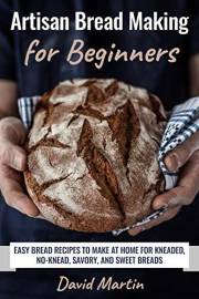 Artisan Bread Making for Beginners: Easy Bread Recipes to Make at Home for Kneaded, No-Knead, Savory, and Sweet Breads (Bread