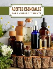Aceites Esenciales para Cuerpo y Mente: Conoce los Principales Aceites Esenciales sus Efectos Beneficiosos en tu Cuerpo y Men