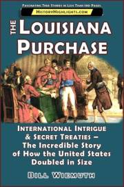 The Louisiana Purchase: International Intrigue & Secret Treaties - The Incredible Story of How the United States Doubled in S