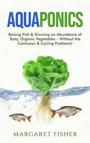 Aquaponics: Raising Fish & Growing an Abundance of Tasty, Organic Vegetables – Without the Confusion & Cycling Problems! (Ind