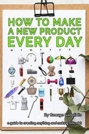 How to Make a New Product Every Day: A Guide to Creating Anything and Making More of It