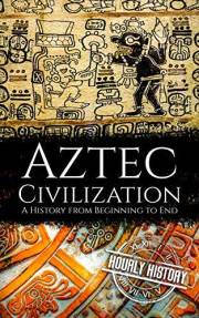 Aztec Civilization: A History from Beginning to End (Mesoamerican History)