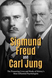 Sigmund Freud and Carl Jung: The Pioneering Lives and Works of History’s Most Influential Psychologists