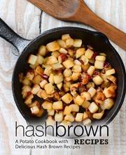 Hash Brown Recipes: A Potato Cookbook with Delicious Hash Brown Recipes (3rd Edition)