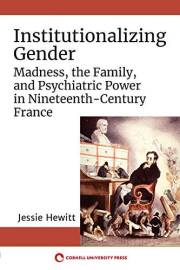 Institutionalizing Gender: Madness, the Family, and Psychiatric Power in Nineteenth-Century France