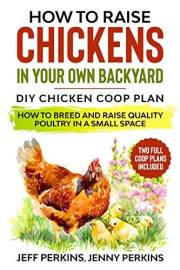 How to Raise Chickens in your own Backyard: DIY Chicken Coop Plan - How to Breed and Raise Quality Poultry in a Small Space