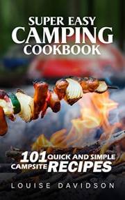 Super Easy Camping Recipes: 101 Quick and Simple Campsite Recipes (Camp Cooking)