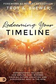 Redeeming Your Timeline: Supernatural Skillsets for Healing Past Wounds, Calming Future Anxieties, and Discovering Rest in th