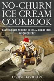No-Churn Ice Cream Cookbook: Quick and Easy Homemade No-Churn Ice Cream, Sundae Sauce, and Cone Recipes (Frozen Desserts)