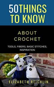 50 Things to Know About Crochet: TOOLS, FIBERS, BASIC STITCHES, INSPIRATION (50 Things to Know About Life, Relationships, and