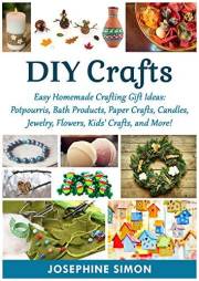 DIY Crafts: Easy Homemade Crafting Ideas: Potpourris, Bath Products, Holiday Crafts, Candles, Jewelry, Flowers, Kid’s Crafts,