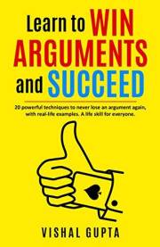 Learn to Win Arguments and Succeed: 20 Powerful Techniques to Never Lose an Argument again, with Real Life Examples. A Life S