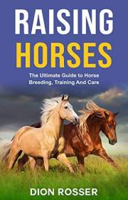 Raising Horses: The Ultimate Guide To Horse Breeding, Training And Care (Raising Livestock) Raising Horses: The Ultimate Guide To Horse Breeding, Training And Care (Raising Livestock)
