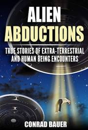 Alien Abductions : True stories of Extra-Terrestrial and Human Being Encounters (Paranormal and Unexplained Mysteries Book 16