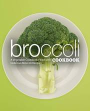 Broccoli Cookbook: A Vegetable Cookbook Filled with Delicious Broccoli Recipes (2nd Edition)