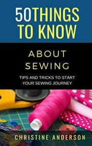 50 Things to Know About Sewing: Tips and Tricks to Start Your Sewing Journey (50 Things to Know About Life, Relationships, an
