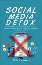 SOCIAL MEDIA DETOX: A Complete Guide to Overcome Smartphone Addiction. 10 Steps to Regain Your Freedom, Improve Your Relation
