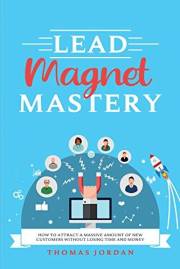 Lead Magnet Mastery: How to Attract a Massive Amount of New Customers without Losing Time and Money