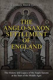 The Anglo-Saxon Settlement of England: The History and Legacy of the Anglo-Saxons at the Start of the Middle Ages
