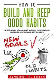 How to Build and Keep Good Habits: Where we are Going Wrong, and How to Improve our Lives with Healthier and Better Habits (I