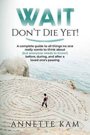 Wait - Don't Die Yet!: A complete guide to all things no one really wants to think about (but everyone needs to know) before,