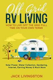Off Grid RV Living: How to Live off the Grid Full Time on Your Own Terms - Solar Power, Water Collection, Gardening, Internet