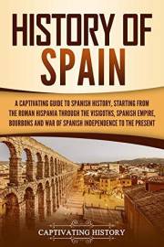 History of Spain: A Captivating Guide to Spanish History, Starting from Roman Hispania through the Visigoths, the Spanish Emp