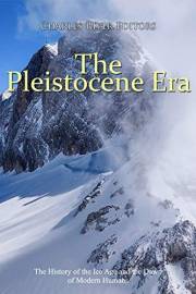 The Pleistocene Era: The History of the Ice Age and the Dawn of Modern Humans
