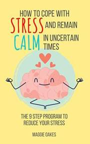 How To Cope With Stress And Remain Calm In Uncertain Times: The 9 Step Program To Reduce Your Stress