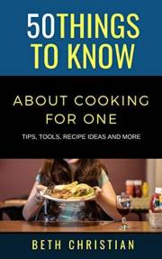 50 Things to Know About Cooking for One: Tips, Tools, Recipe Ideas & More (50 Things to Know Food & Drink)