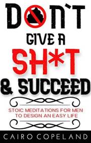 Don't Give a Shit & Succeed: Stoic Meditations for Men to Design an Easy Life (The Missing Manuals to Male Success Book 7)