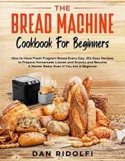 The Bred Machine Cookbook For Beginners: How to Have Fresh and Fragrant Bread Every Day. 200+ Easy Recipes to Make Tasty Home