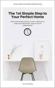 The 1st Simple Step to Your Perfect Home: How to Methodologically Sort Through All Items, Keep Important, and Get Rid of Unne