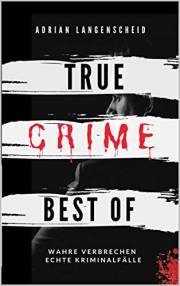 True Crime Best of Wahre Verbrechen – Echte Kriminalfälle: Ein erschütterndes Portrait menschlicher Abgründe. (True Crime Int