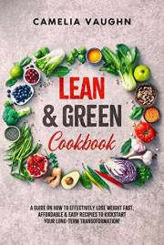 LEAN & GREEN Cookbook: A Guide on How to Effectively Lose Weight Fast, Affordable & Easy Recipes to Kickstart Your Long-Term