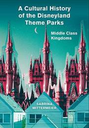 A Cultural History of the Disneyland Theme Parks: Middle Class Kingdoms A Cultural History of the Disneyland Theme Parks: Middle Class Kingdoms