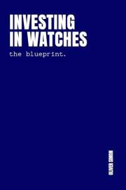 Investing in Watches: Inside the Strategies, Tactics and Routines of World-class Watch Investors and Supercollectors